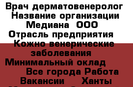 Врач дерматовенеролог › Название организации ­ Медиана, ООО › Отрасль предприятия ­ Кожно-венерические заболевания › Минимальный оклад ­ 55 000 - Все города Работа » Вакансии   . Ханты-Мансийский,Советский г.